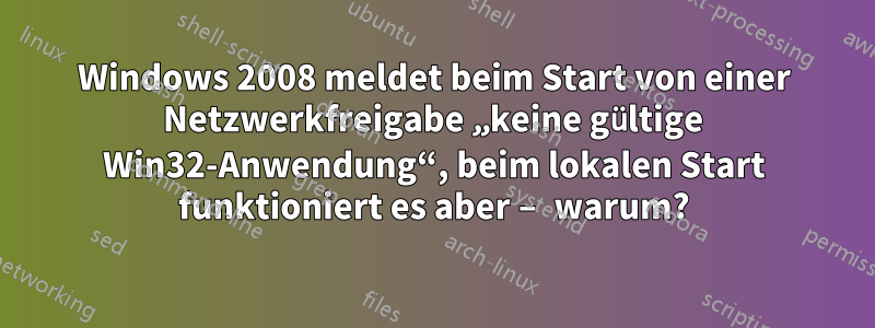 Windows 2008 meldet beim Start von einer Netzwerkfreigabe „keine gültige Win32-Anwendung“, beim lokalen Start funktioniert es aber – warum?