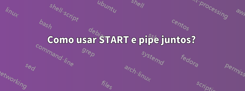 Como usar START e pipe juntos?