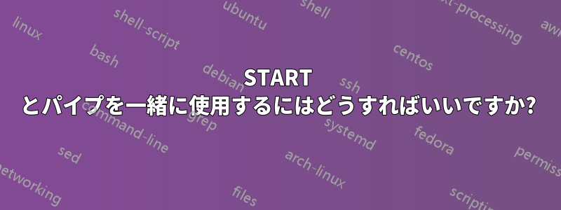 START とパイプを一緒に使用するにはどうすればいいですか?