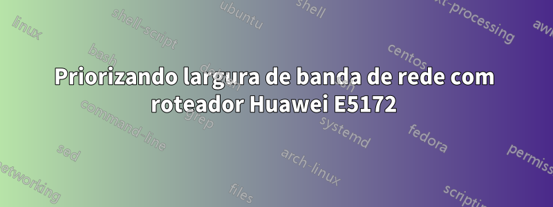 Priorizando largura de banda de rede com roteador Huawei E5172