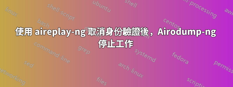 使用 aireplay-ng 取消身份驗證後，Airodump-ng 停止工作