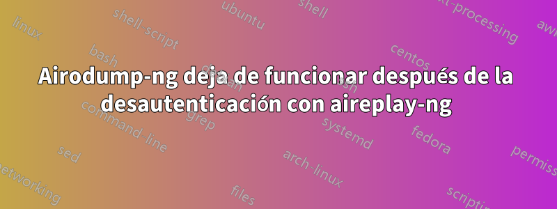 Airodump-ng deja de funcionar después de la desautenticación con aireplay-ng