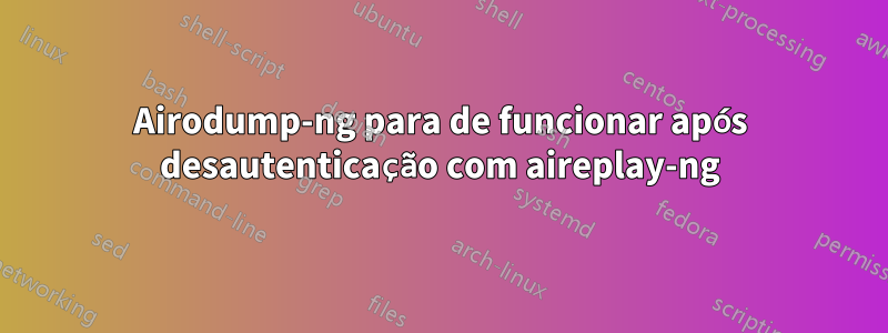 Airodump-ng para de funcionar após desautenticação com aireplay-ng