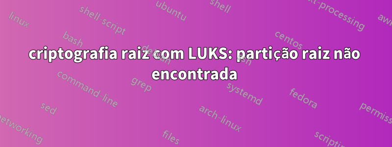 criptografia raiz com LUKS: partição raiz não encontrada