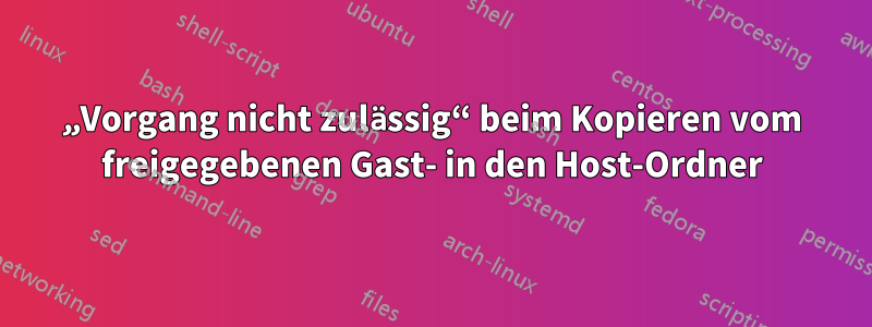 „Vorgang nicht zulässig“ beim Kopieren vom freigegebenen Gast- in den Host-Ordner