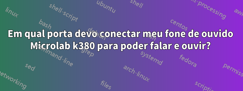 Em qual porta devo conectar meu fone de ouvido Microlab k380 para poder falar e ouvir?