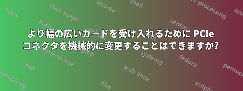 より幅の広いカードを受け入れるために PCIe コネクタを機械的に変更することはできますか?