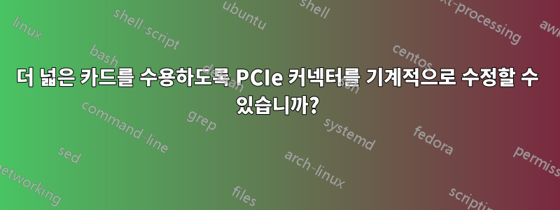 더 넓은 카드를 수용하도록 PCIe 커넥터를 기계적으로 수정할 수 있습니까?