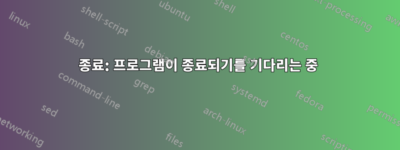 종료: 프로그램이 종료되기를 기다리는 중