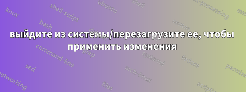 выйдите из системы/перезагрузите ее, чтобы применить изменения