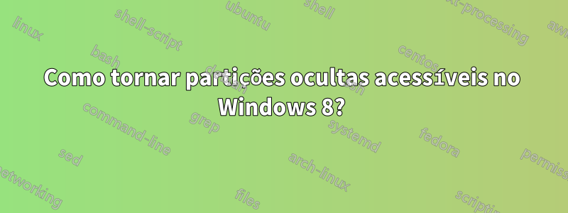 Como tornar partições ocultas acessíveis no Windows 8?