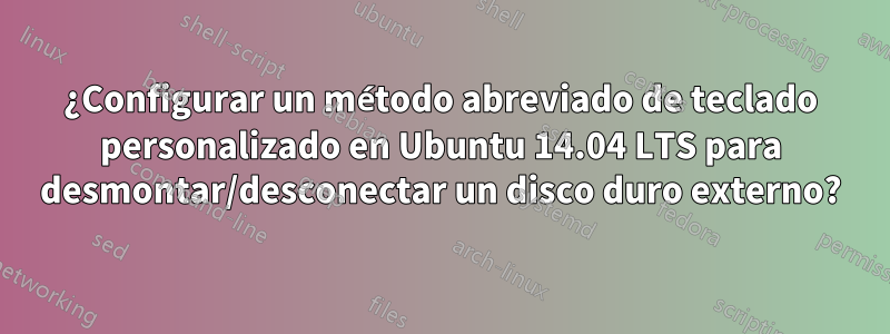 ¿Configurar un método abreviado de teclado personalizado en Ubuntu 14.04 LTS para desmontar/desconectar un disco duro externo?