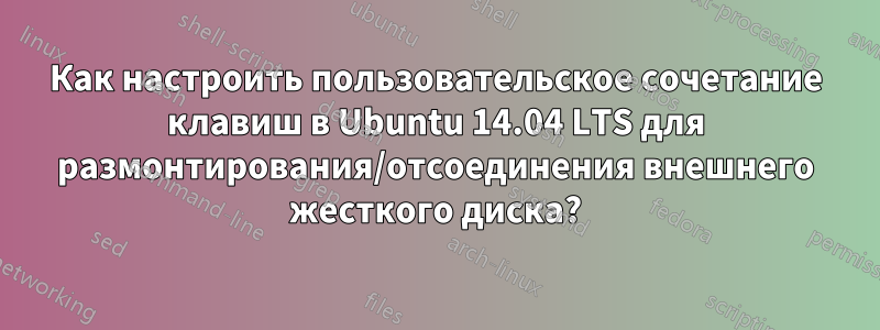 Как настроить пользовательское сочетание клавиш в Ubuntu 14.04 LTS для размонтирования/отсоединения внешнего жесткого диска?