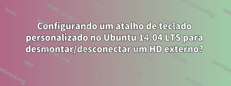 Configurando um atalho de teclado personalizado no Ubuntu 14.04 LTS para desmontar/desconectar um HD externo?