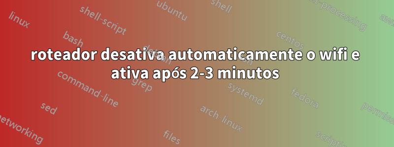 roteador desativa automaticamente o wifi e ativa após 2-3 minutos