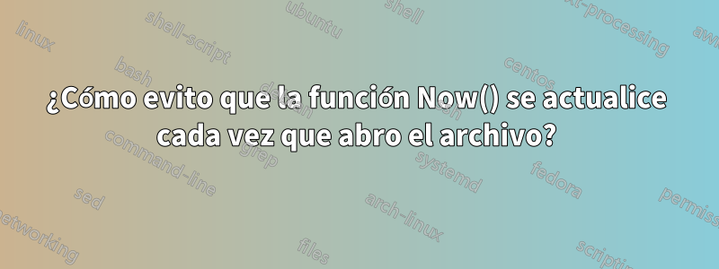 ¿Cómo evito que la función Now() se actualice cada vez que abro el archivo?