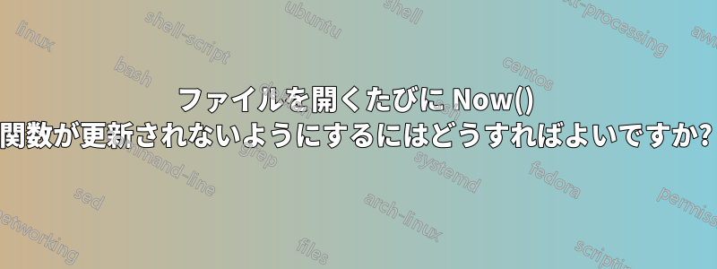 ファイルを開くたびに Now() 関数が更新されないようにするにはどうすればよいですか?