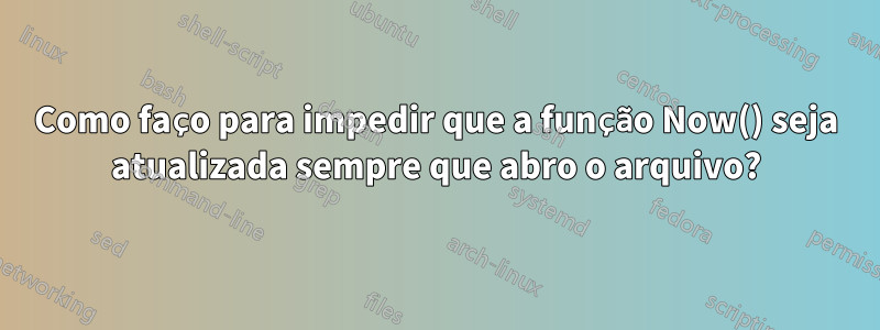 Como faço para impedir que a função Now() seja atualizada sempre que abro o arquivo?