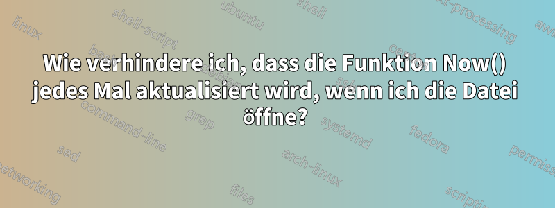 Wie verhindere ich, dass die Funktion Now() jedes Mal aktualisiert wird, wenn ich die Datei öffne?