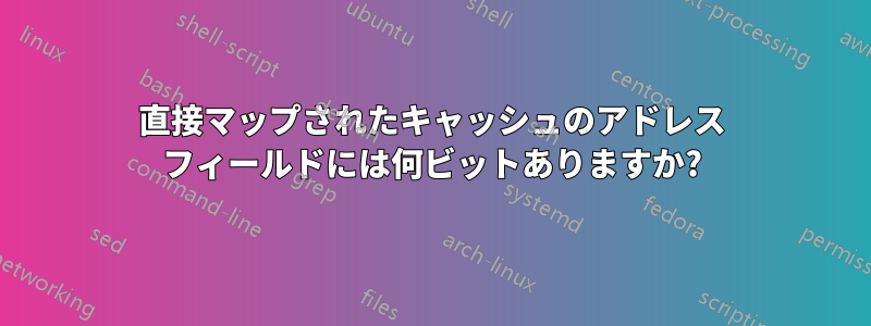 直接マップされたキャッシュのアドレス フィールドには何ビットありますか?