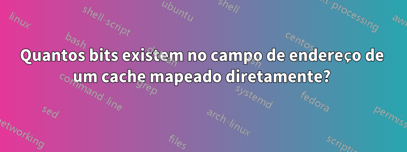 Quantos bits existem no campo de endereço de um cache mapeado diretamente?