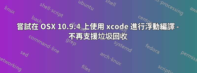 嘗試在 OSX 10.9.4 上使用 xcode 進行浮動編譯 - 不再支援垃圾回收