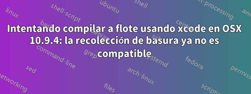 Intentando compilar a flote usando xcode en OSX 10.9.4: la recolección de basura ya no es compatible