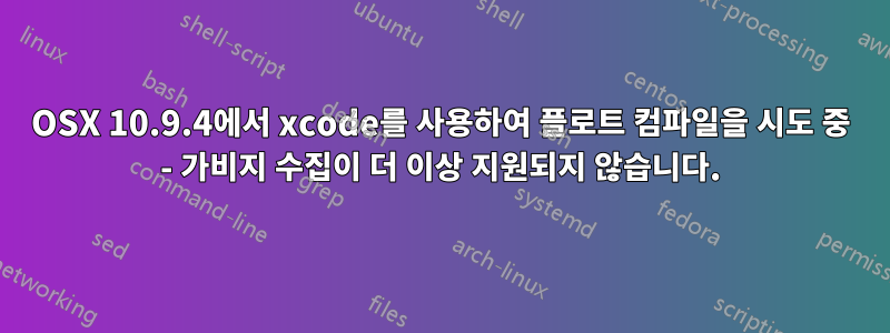 OSX 10.9.4에서 xcode를 사용하여 플로트 컴파일을 시도 중 - 가비지 수집이 더 이상 지원되지 않습니다.