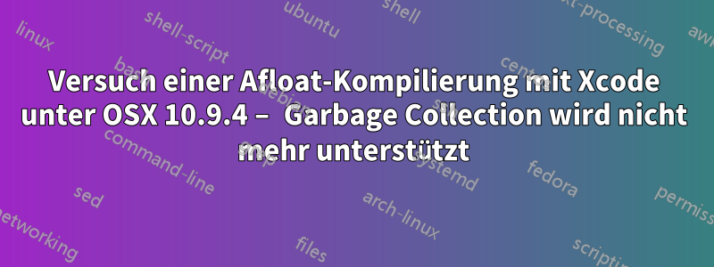 Versuch einer Afloat-Kompilierung mit Xcode unter OSX 10.9.4 – Garbage Collection wird nicht mehr unterstützt