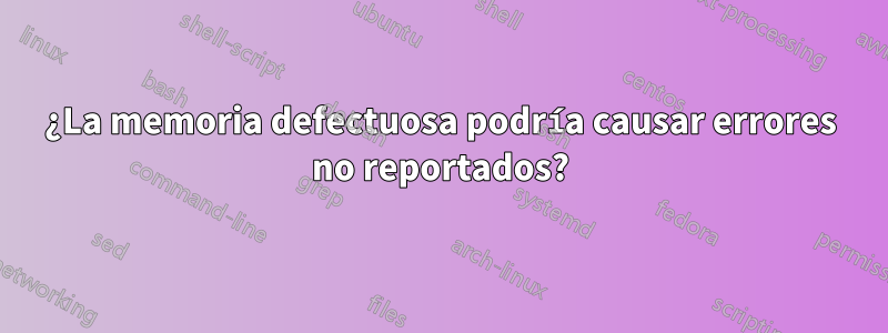 ¿La memoria defectuosa podría causar errores no reportados?