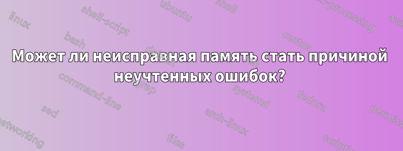 Может ли неисправная память стать причиной неучтенных ошибок?