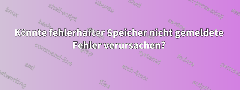 Könnte fehlerhafter Speicher nicht gemeldete Fehler verursachen?