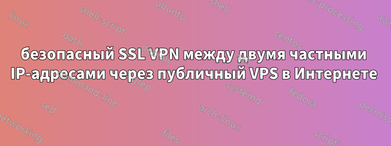 безопасный SSL VPN между двумя частными IP-адресами через публичный VPS в Интернете