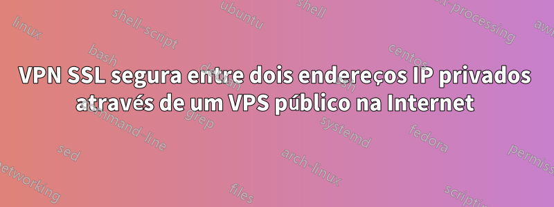 VPN SSL segura entre dois endereços IP privados através de um VPS público na Internet