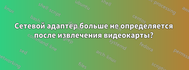 Сетевой адаптер больше не определяется после извлечения видеокарты?