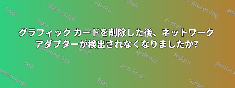 グラフィック カードを削除した後、ネットワーク アダプターが検出されなくなりましたか?