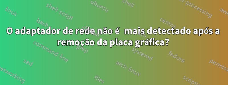 O adaptador de rede não é mais detectado após a remoção da placa gráfica?