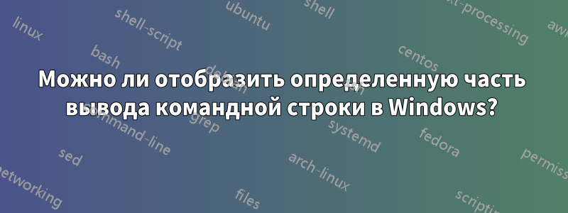 Можно ли отобразить определенную часть вывода командной строки в Windows?