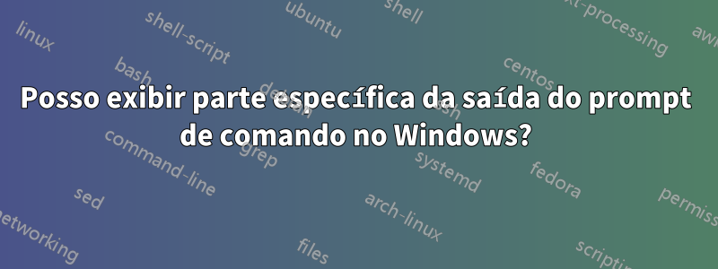 Posso exibir parte específica da saída do prompt de comando no Windows?