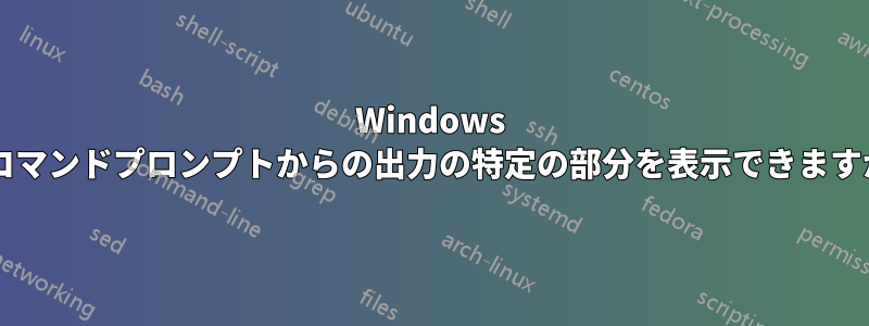 Windows のコマンドプロンプトからの出力の特定の部分を表示できますか?