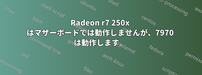 Radeon r7 250x はマザーボードでは動作しませんが、7970 は動作します。