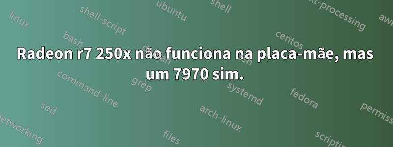 Radeon r7 250x não funciona na placa-mãe, mas um 7970 sim.