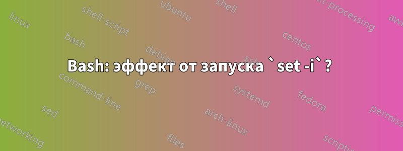 Bash: эффект от запуска `set -i`?