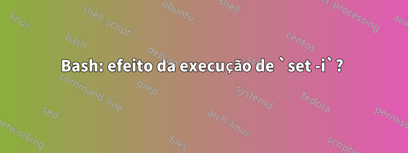 Bash: efeito da execução de `set -i`?