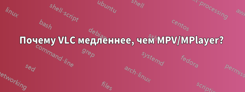 Почему VLC медленнее, чем MPV/MPlayer?