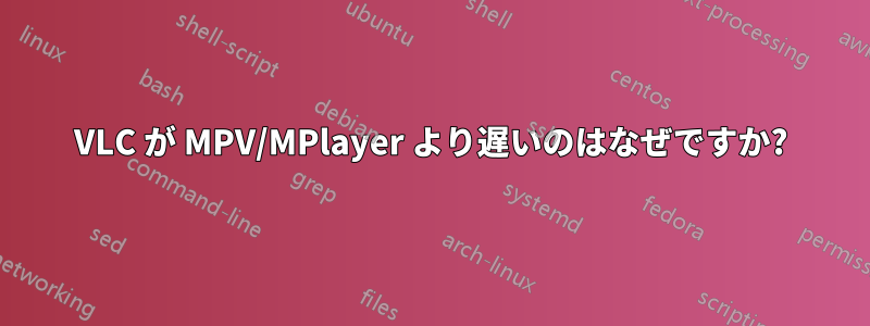 VLC が MPV/MPlayer より遅いのはなぜですか?