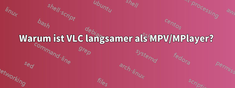 Warum ist VLC langsamer als MPV/MPlayer?