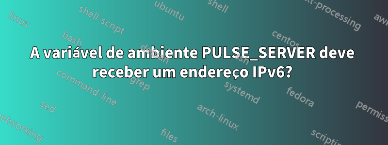 A variável de ambiente PULSE_SERVER deve receber um endereço IPv6?