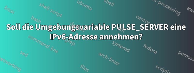 Soll die Umgebungsvariable PULSE_SERVER eine IPv6-Adresse annehmen?