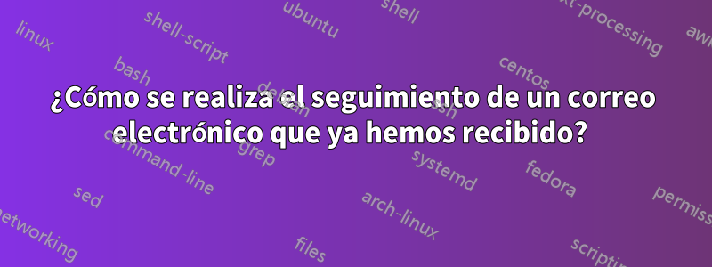 ¿Cómo se realiza el seguimiento de un correo electrónico que ya hemos recibido? 